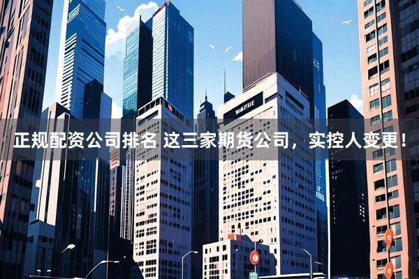 正规配资公司排名 这三家期货公司，实控人变更！