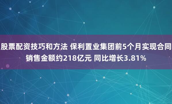 股票配资技巧和方法 保利置业集团前5个月实现合同销售金额约218亿元 同比增长3.81%