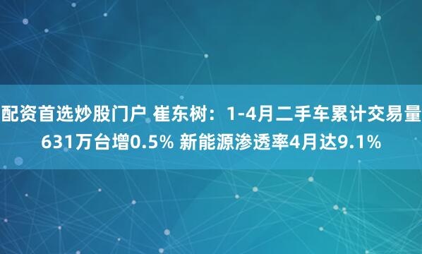配资首选炒股门户 崔东树：1-4月二手车累计交易量631万台增0.5% 新能源渗透率4月达9.1%