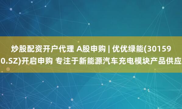 炒股配资开户代理 A股申购 | 优优绿能(301590.SZ)开启申购 专注于新能源汽车充电模块产品供应