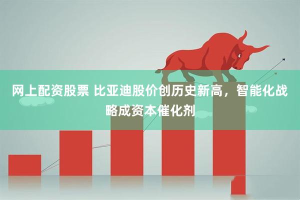 网上配资股票 比亚迪股价创历史新高，智能化战略成资本催化剂