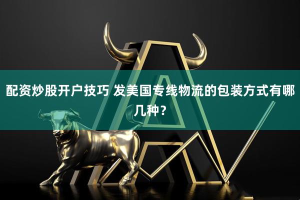 配资炒股开户技巧 发美国专线物流的包装方式有哪几种？