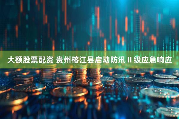 大额股票配资 贵州榕江县启动防汛Ⅱ级应急响应