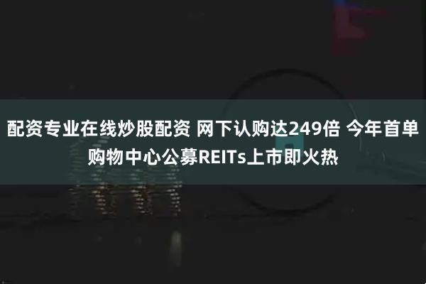 配资专业在线炒股配资 网下认购达249倍 今年首单购物中心公募REITs上市即火热