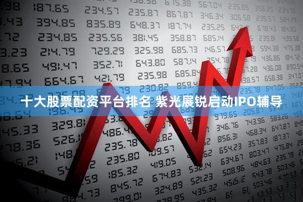 十大股票配资平台排名 紫光展锐启动IPO辅导