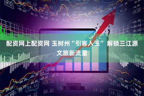 配资网上配资网 玉树州“引客入玉” 解锁三江源文旅新流量