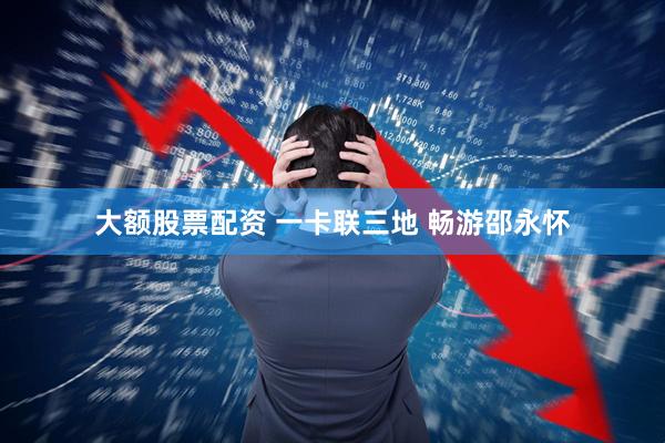 大额股票配资 一卡联三地 畅游邵永怀