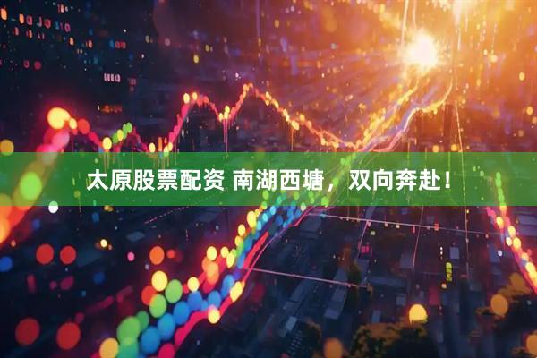 太原股票配资 南湖西塘，双向奔赴！