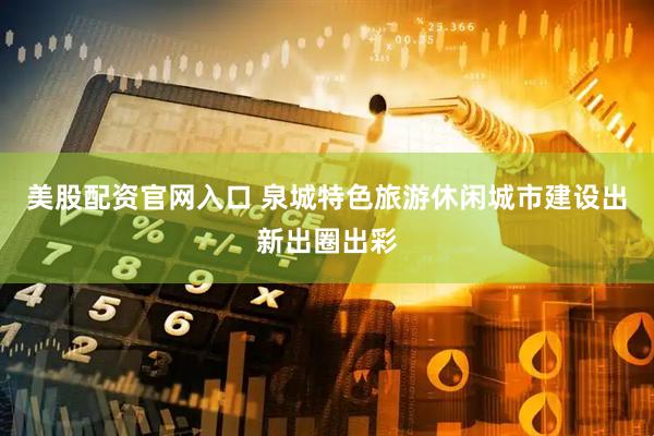 美股配资官网入口 泉城特色旅游休闲城市建设出新出圈出彩