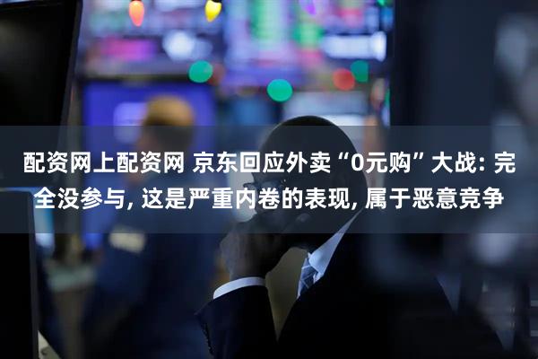 配资网上配资网 京东回应外卖“0元购”大战: 完全没参与, 这是严重内卷的表现, 属于恶意竞争