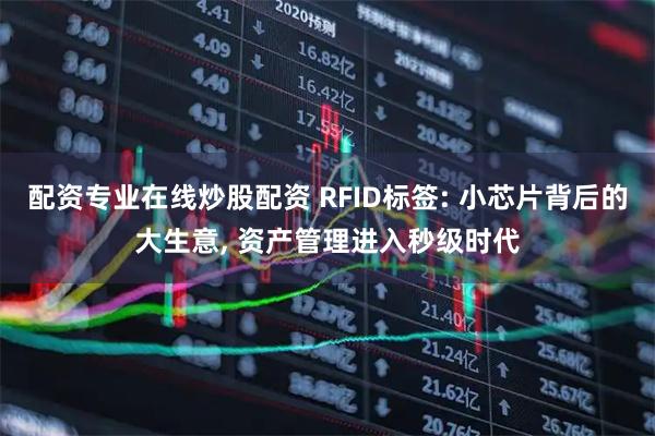 配资专业在线炒股配资 RFID标签: 小芯片背后的大生意, 资产管理进入秒级时代