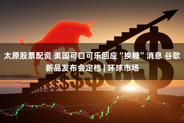 太原股票配资 美国可口可乐回应“换糖”消息 谷歌新品发布会定档 | 环球市场