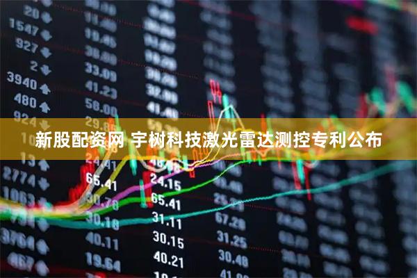 新股配资网 宇树科技激光雷达测控专利公布