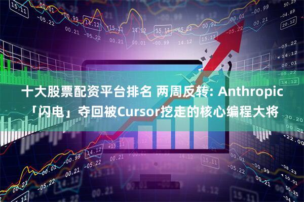 十大股票配资平台排名 两周反转: Anthropic「闪电」夺回被Cursor挖走的核心编程大将
