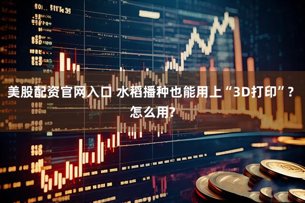 美股配资官网入口 水稻播种也能用上“3D打印”? 怎么用?