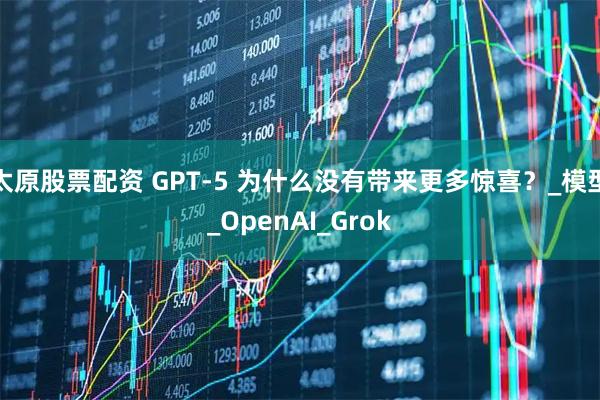 太原股票配资 GPT-5 为什么没有带来更多惊喜？_模型_OpenAI_Grok