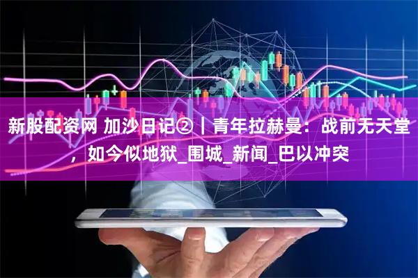 新股配资网 加沙日记②｜青年拉赫曼：战前无天堂，如今似地狱_围城_新闻_巴以冲突