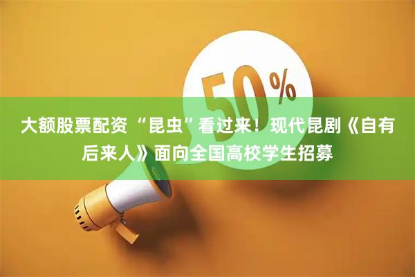 大额股票配资 “昆虫”看过来！现代昆剧《自有后来人》面向全国高校学生招募