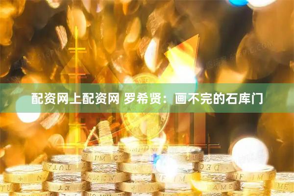 配资网上配资网 罗希贤：画不完的石库门