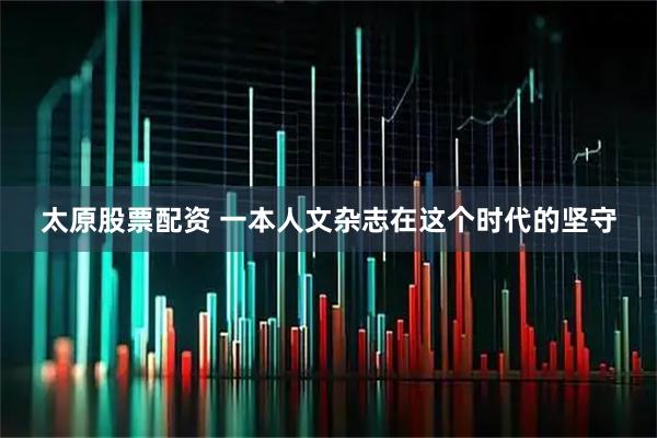 太原股票配资 一本人文杂志在这个时代的坚守