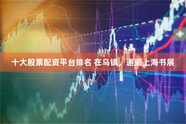 十大股票配资平台排名 在乌镇，邂逅上海书展