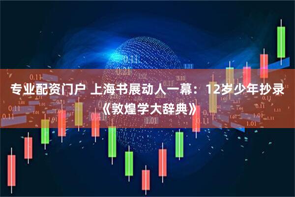 专业配资门户 上海书展动人一幕：12岁少年抄录《敦煌学大辞典》