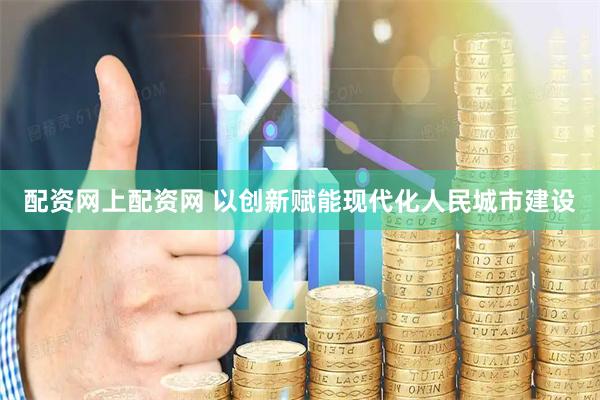 配资网上配资网 以创新赋能现代化人民城市建设