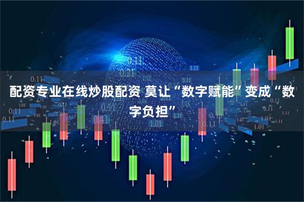 配资专业在线炒股配资 莫让“数字赋能”变成“数字负担”
