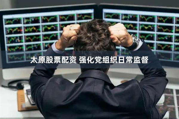 太原股票配资 强化党组织日常监督