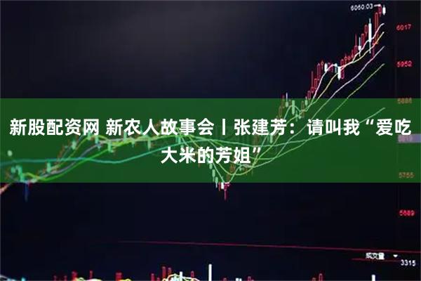 新股配资网 新农人故事会丨张建芳：请叫我“爱吃大米的芳姐”